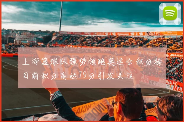 上海篮球队强势领跑奥运会积分榜目前积分高达79分引发关注